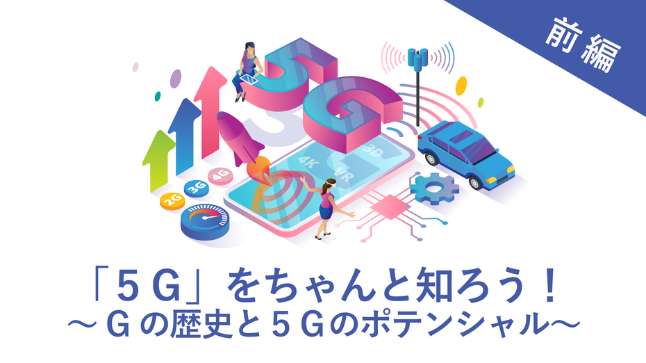 「5G」をちゃんと知ろう！～Gの歴史と5Gのポテンシャル～【前編】