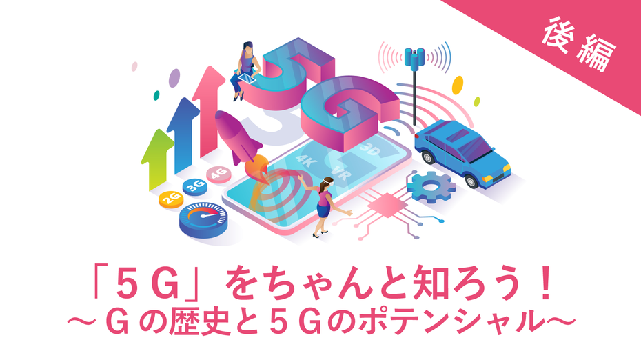 「5G」をちゃんと知ろう！～Gの歴史と5Gのポテンシャル～【後編】