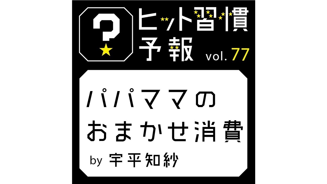 ヒット習慣予報 vol.77『パパママのおまかせ消費』