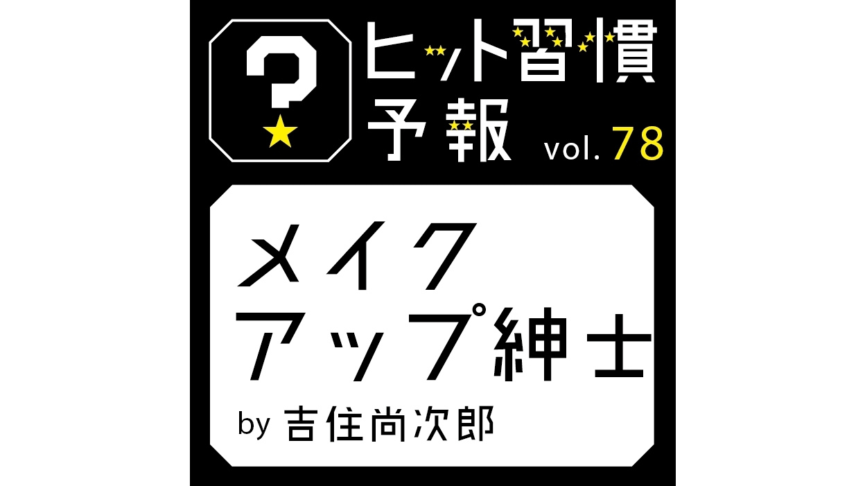 ヒット習慣予報 vol.78『メイクアップ紳士』