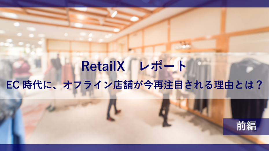 RetailX　レポート前編: EC時代に、オフライン店舗が今再注目される理由とは？