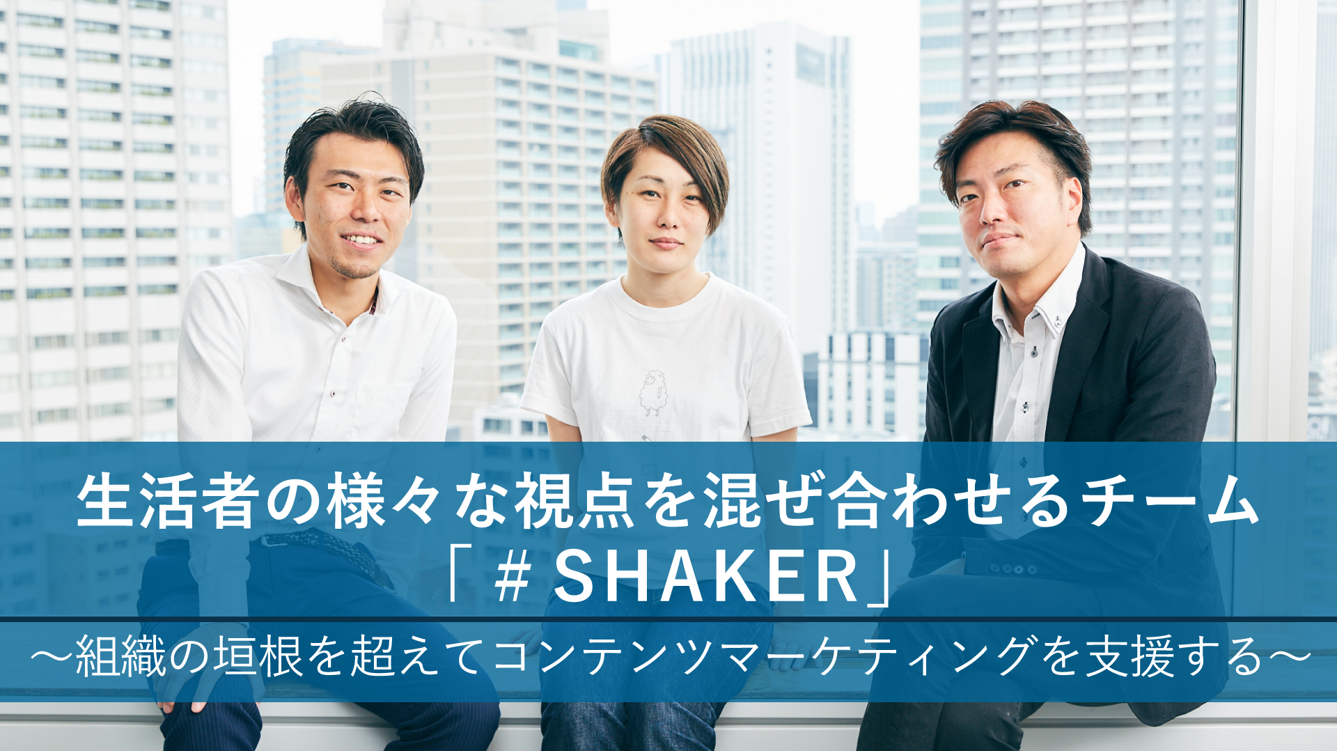 生活者の様々な視点を混ぜ合わせるチーム「#SHAKER」 ~組織の垣根を超えてコンテンツマーケティングを支援する~