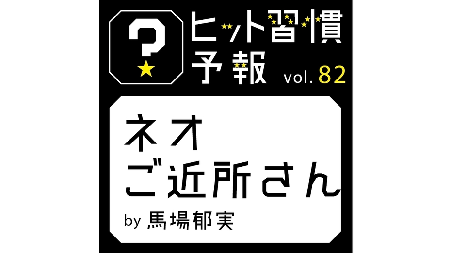 ヒット習慣予報 vol.82『ネオご近所さん』