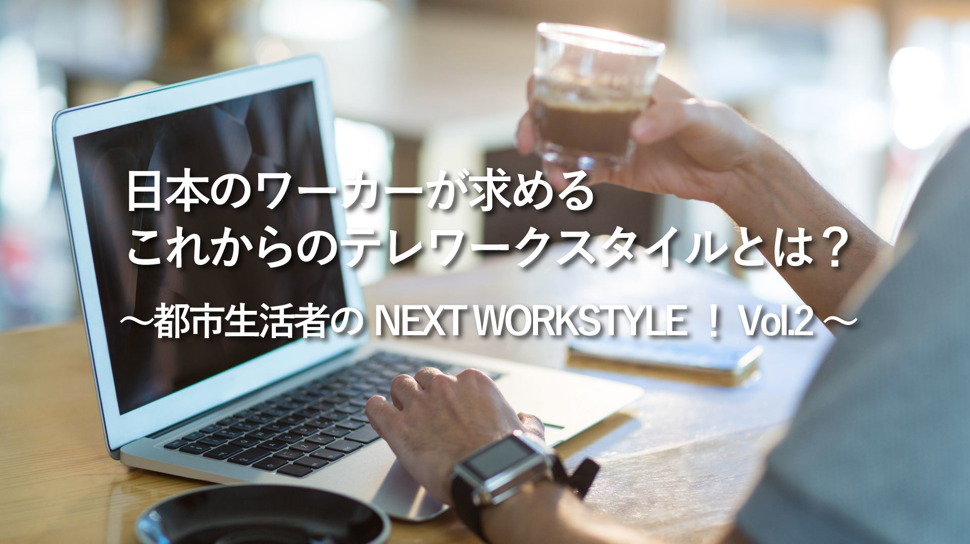 ~都市生活者のNEXT WORKSTYLE! Vol.2~ 日本のワーカーが求める、これからのテレワークスタイルとは?