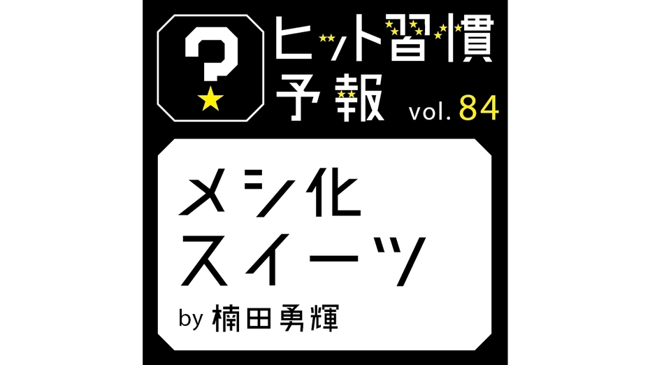 ヒット習慣予報 vol.84『メシ化スイーツ』