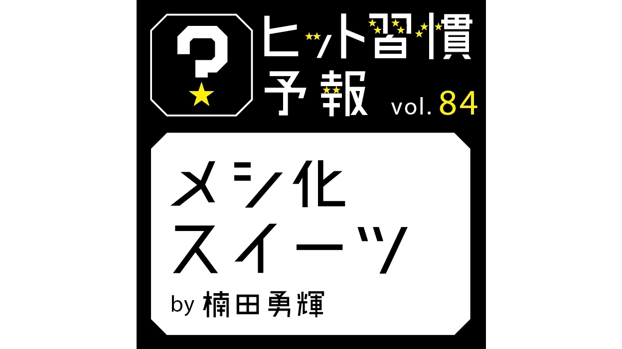 ヒット習慣予報 vol.84『メシ化スイーツ』