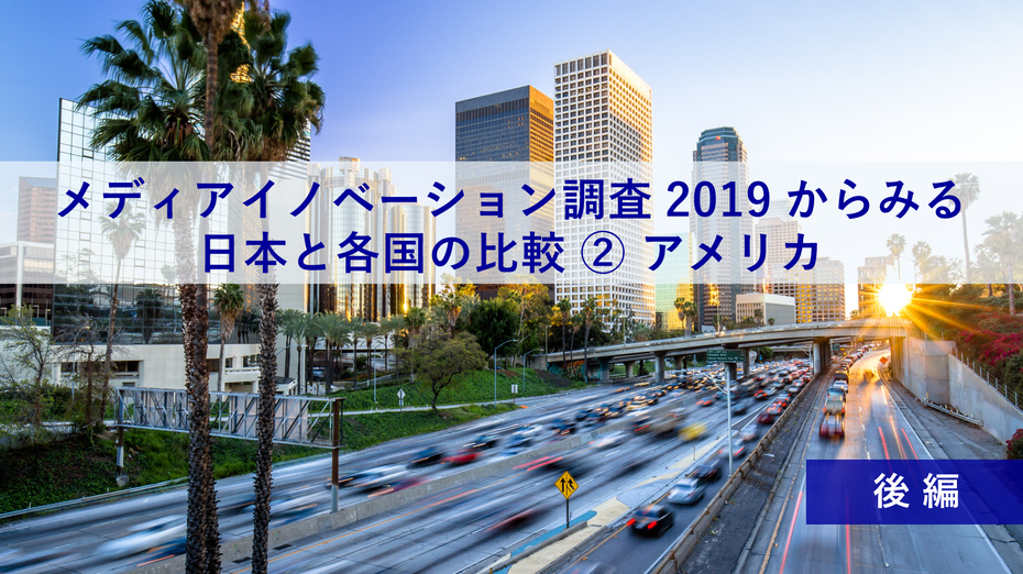 「メディアイノベーション調査2019」からみる、日本と各国の比較②後編 ~プロダクトハンターあかねさんと考える、日本とアメリカの比較~
