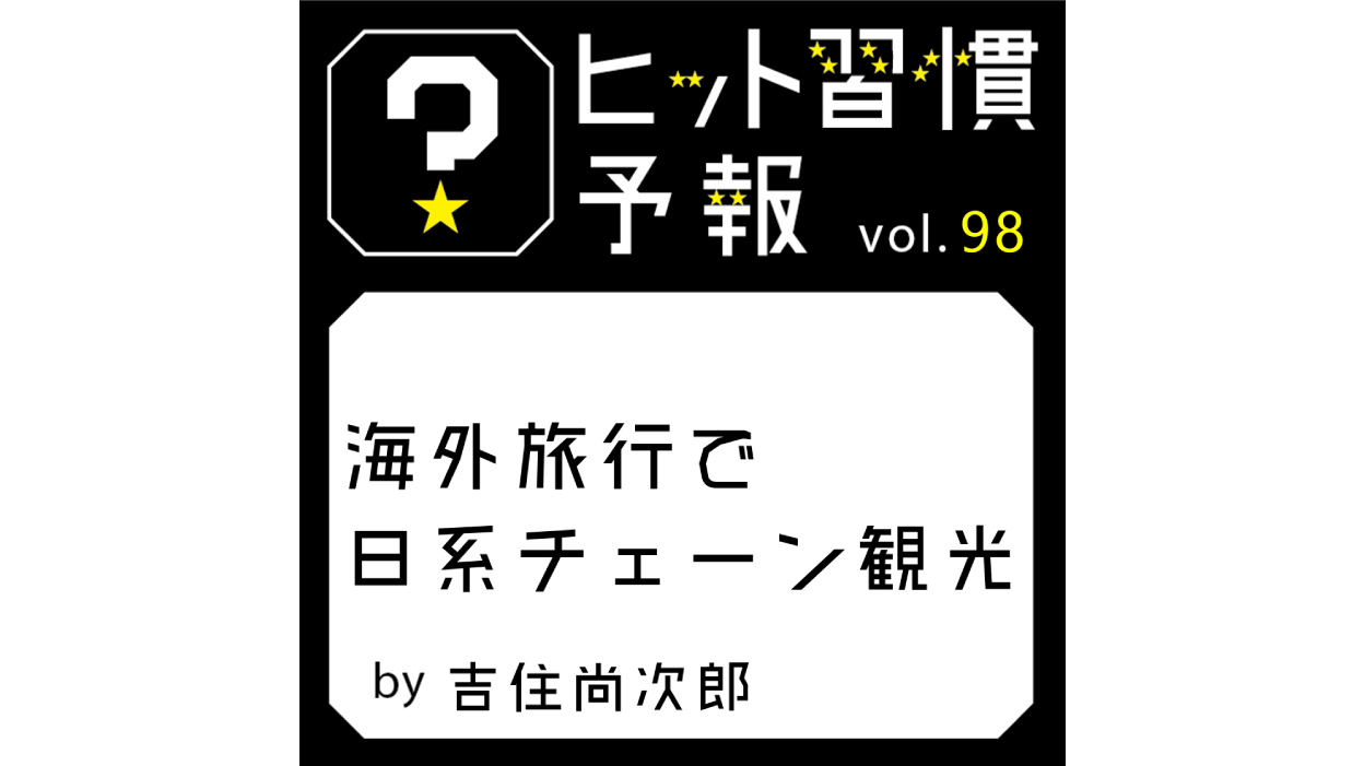 ヒット習慣予報 vol.98『海外旅行で日系チェーン観光』