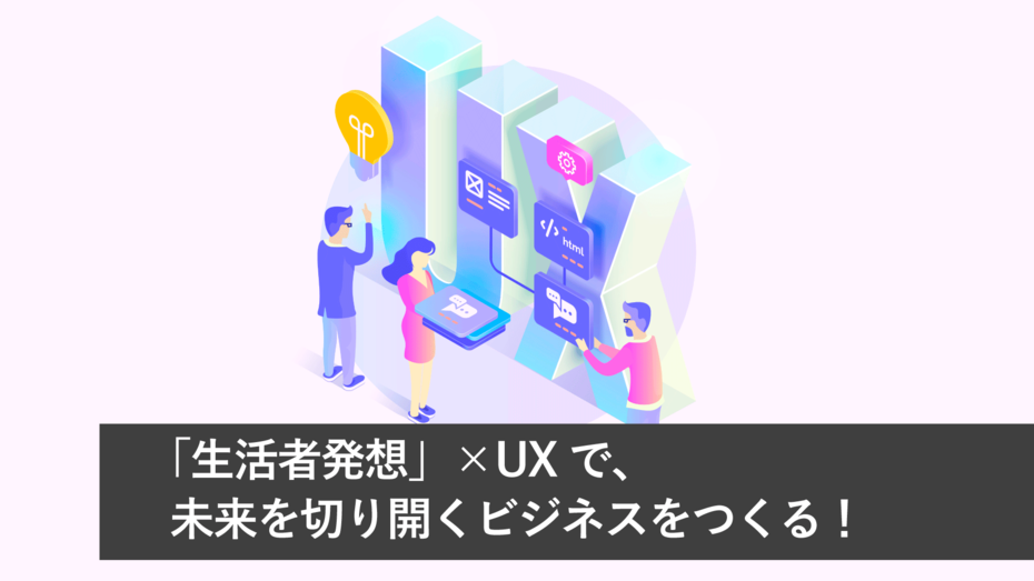 「生活者発想」×UXで、未来を切り開くビジネスをつくる！