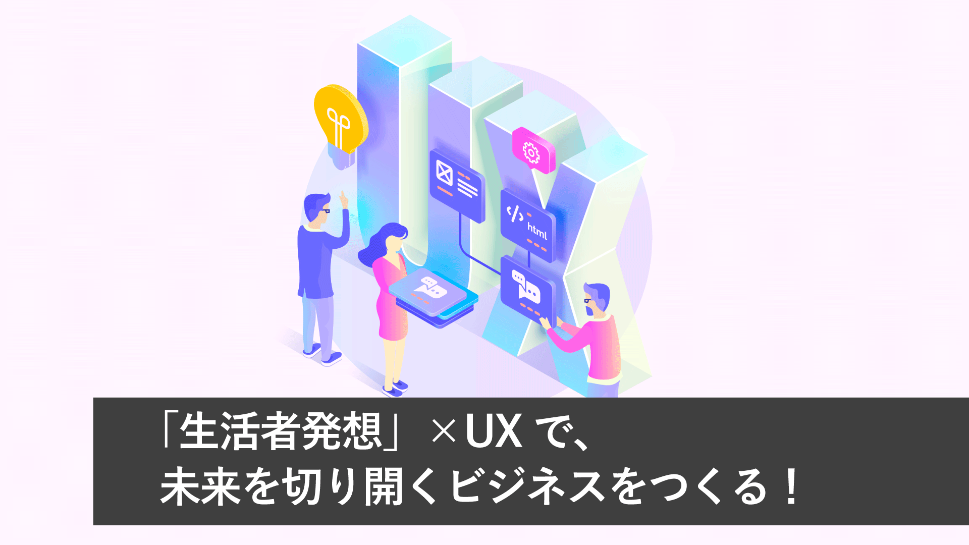 「生活者発想」×UXで、未来を切り開くビジネスをつくる!