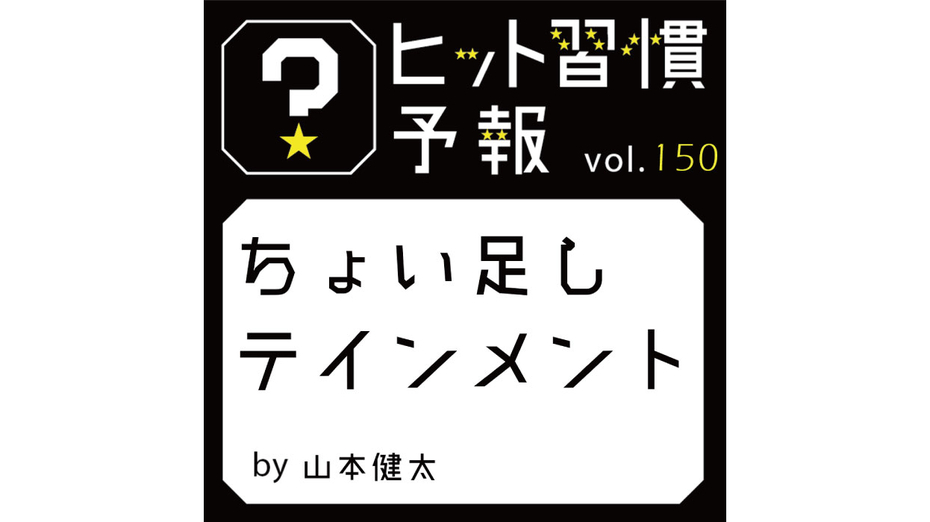ヒット習慣予報 vol.150『ちょい足しテインメント』