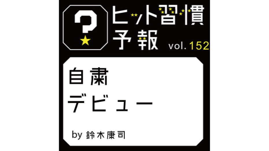 ヒット習慣予報 vol.152　『自粛デビュー』