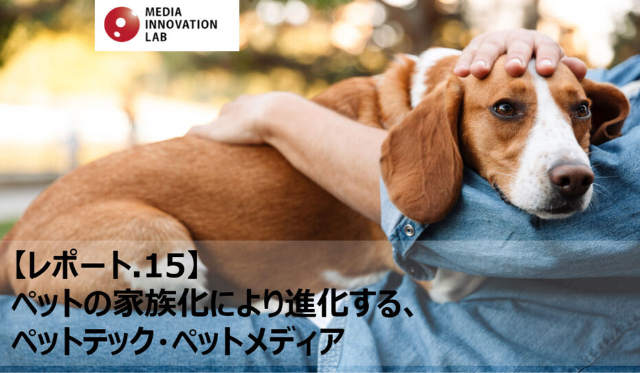 ペットの家族化により進化する、ペットテック・ペットメディア【Media Innovation Labレポート.15】