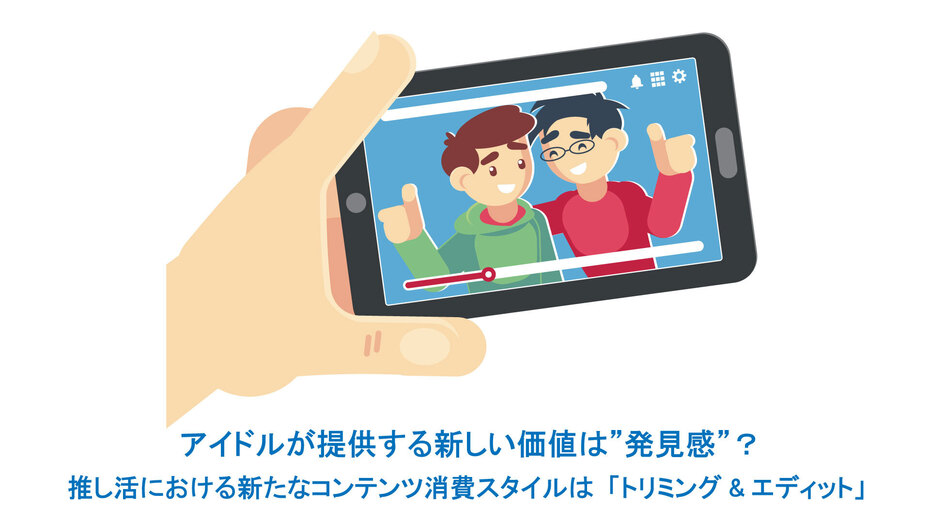 アイドルが提供する新しい価値は”発見感”? 推し活における新たなコンテンツ消費スタイルは「トリミング&エディット」