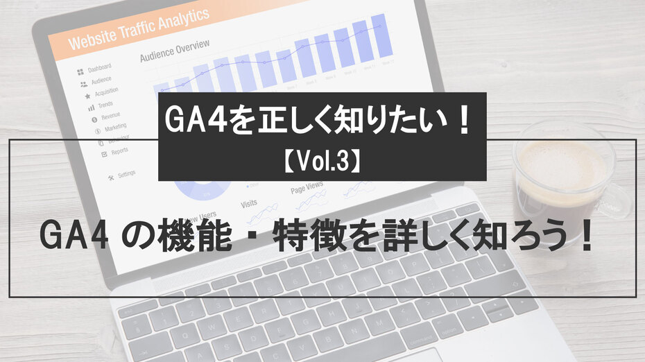 GA４を正しく知りたい！【Vol.3】 GA4の機能・特徴を詳しく知ろう！