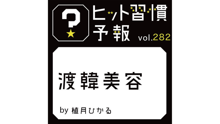 ヒット習慣予報 vol.282『渡韓美容』 | “生活者データ・ドリブン”マーケティング通信