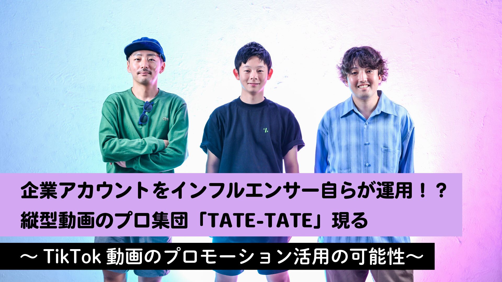 企業アカウントをインフルエンサー自らが運用！？縦型動画のプロ集団「TATE-TATE」現る｜ ～TikTok動画のプロモーション活用の可能性～ |  “生活者データ・ドリブン”マーケティング通信