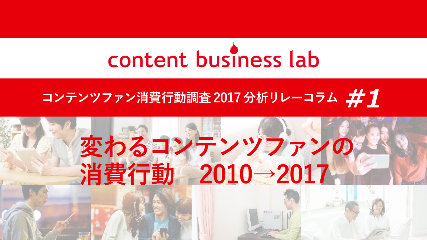 コンテンツファン消費行動調査2017分析リレーコラム 1 変わるコンテンツファンの消費行動2010 2017 生活者データ ドリブン マーケティング通信