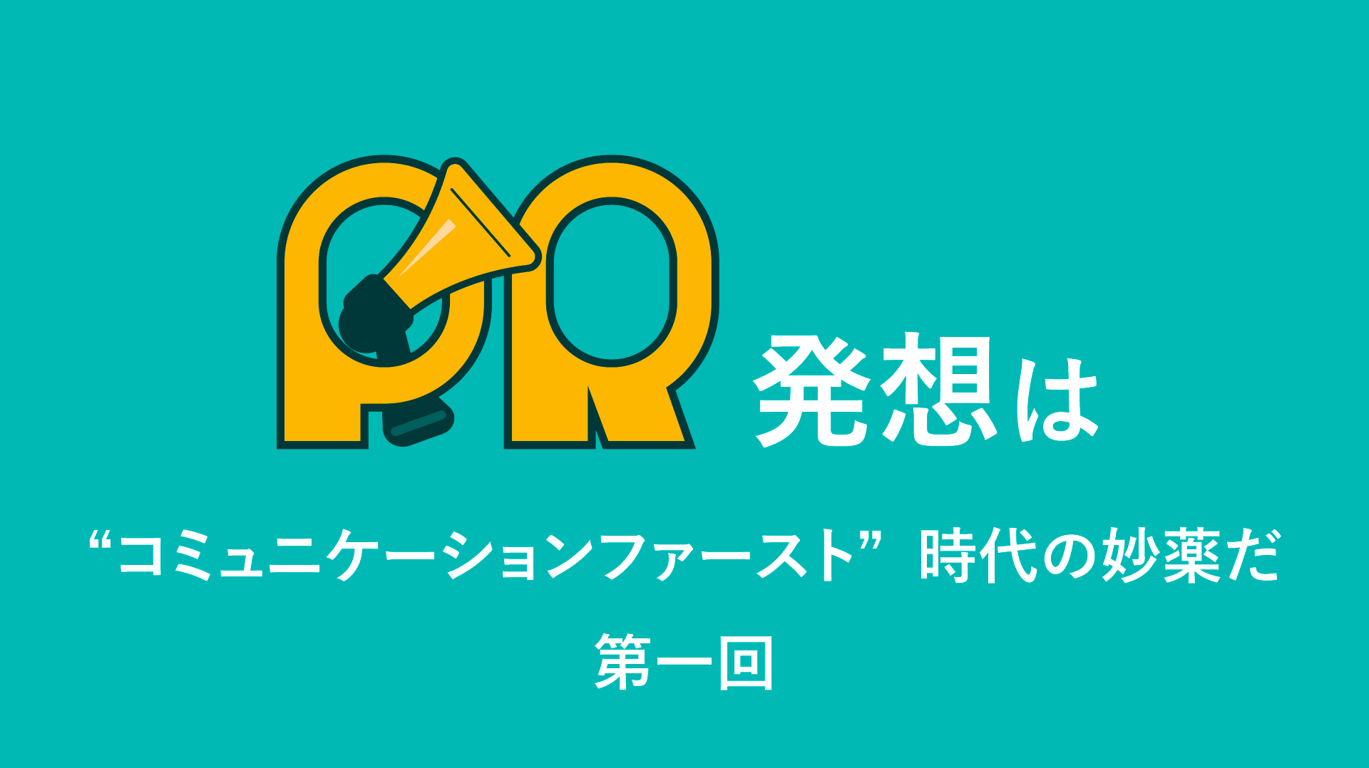 PR発想は“コミュニケーションファースト”時代の妙薬だ【第1回】