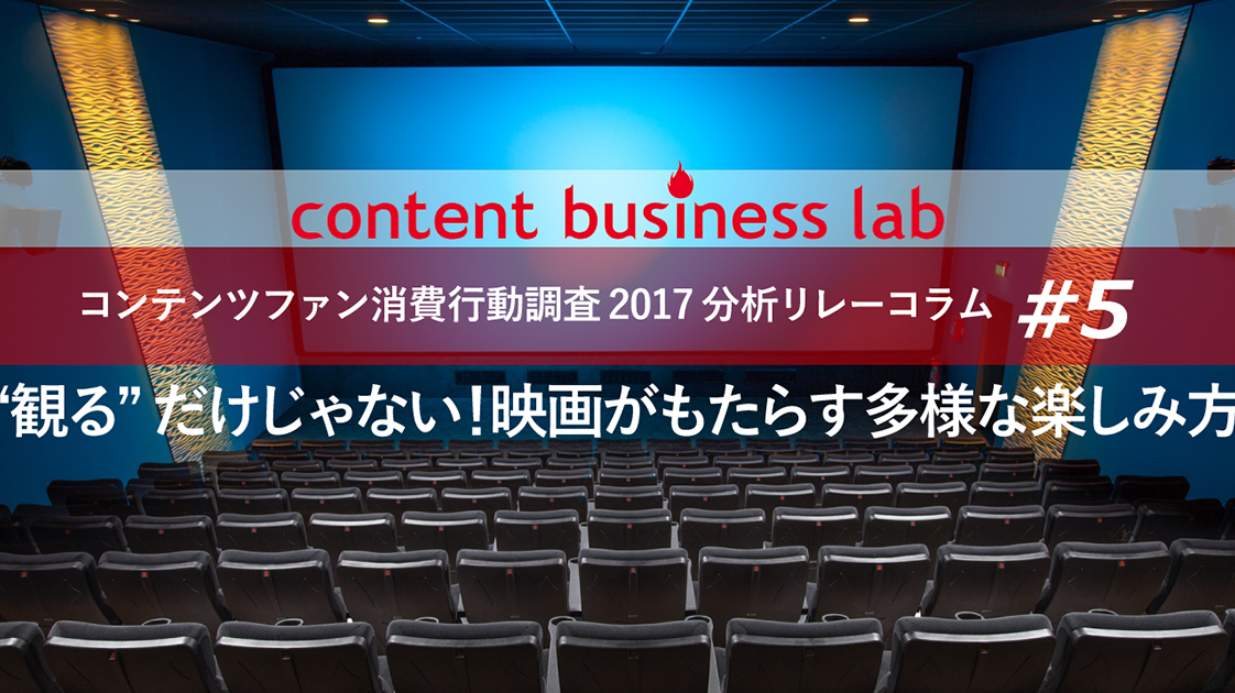 【コンテンツファン消費行動調査2017分析リレーコラム】#5 「“観る”だけじゃない!映画がもたらす多様な楽しみ方」