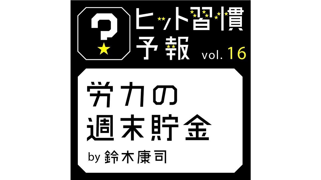 ヒット習慣予報vol.16『労力の週末貯金』