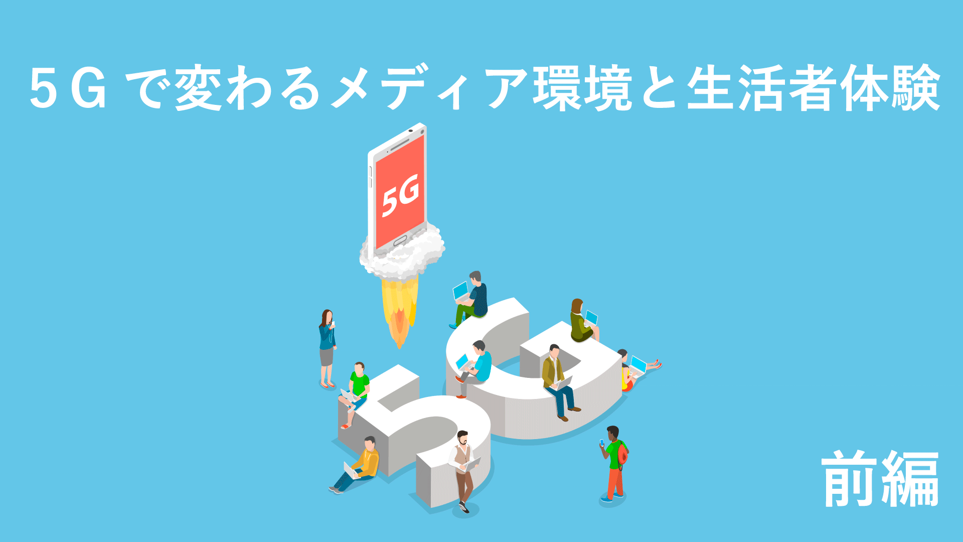 第五世代移動通信システム【5G】で変わるメディア環境と生活者体験(前編)