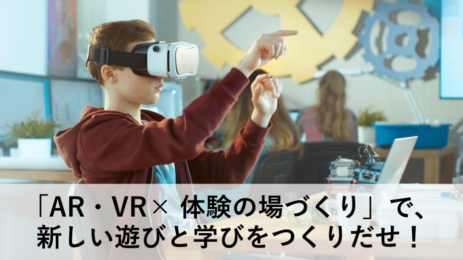 「AR・VR×体験の場づくり」で、新しい遊びと学びをつくりだせ！