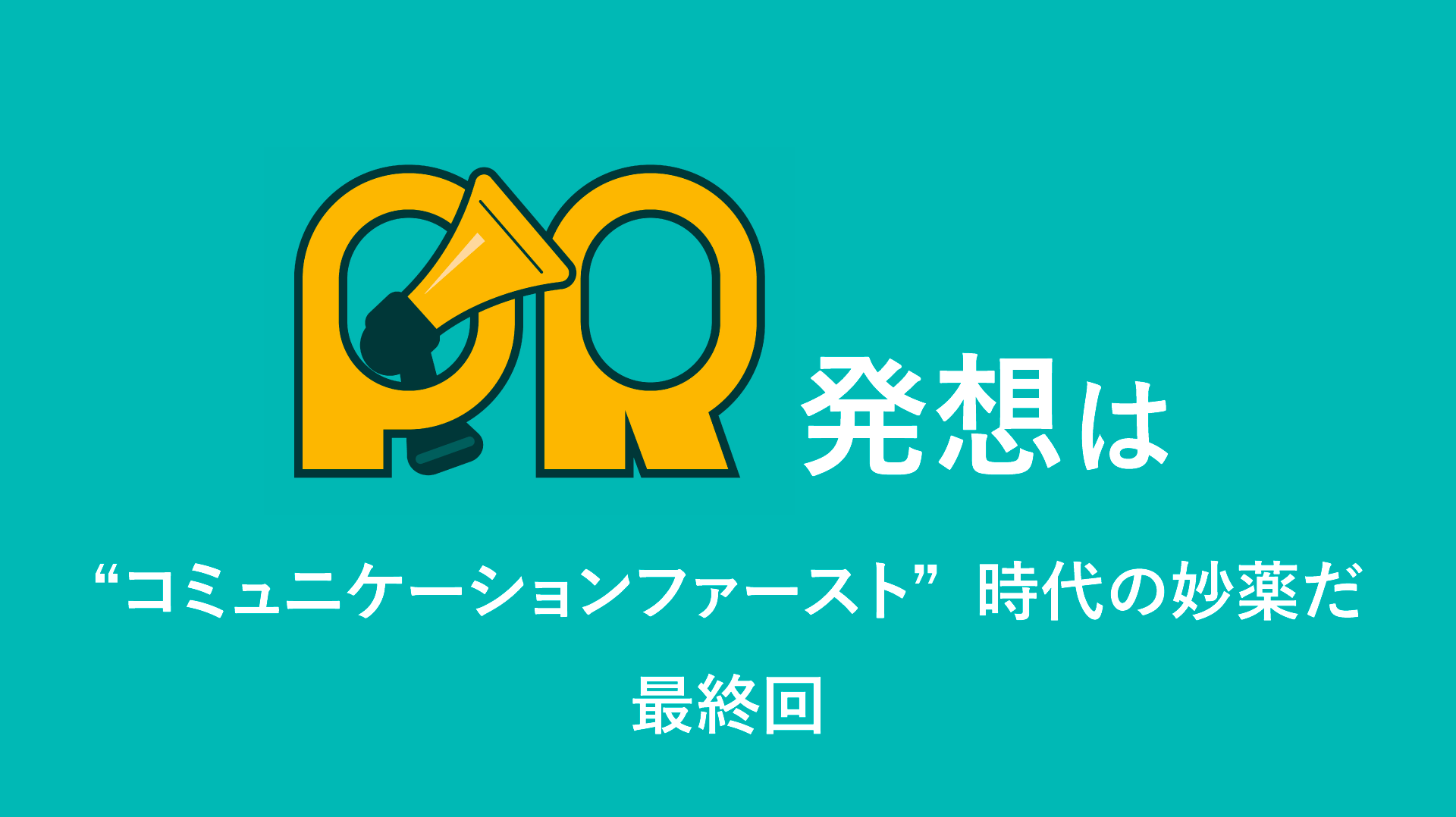 PR発想は“コミュニケーションファースト”時代の妙薬だ【最終回】
