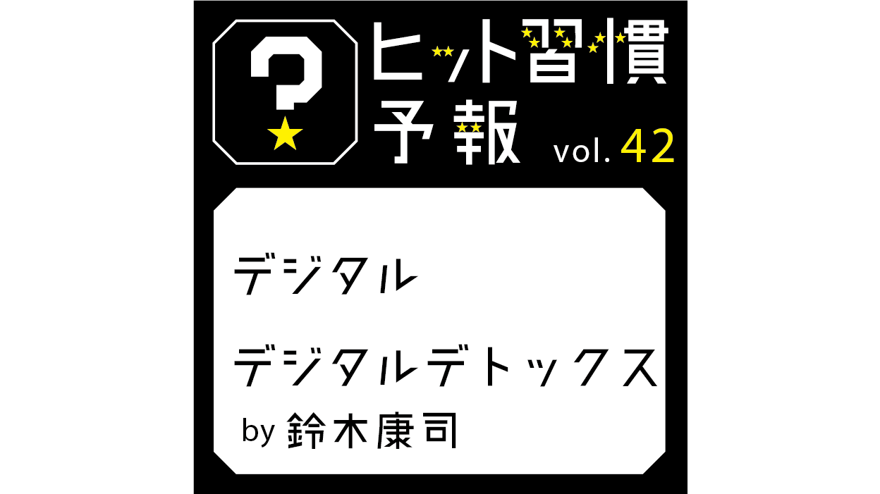 ヒット習慣予報 Vol 42 デジタル デジタルデトックス 生活者データ ドリブン マーケティング通信