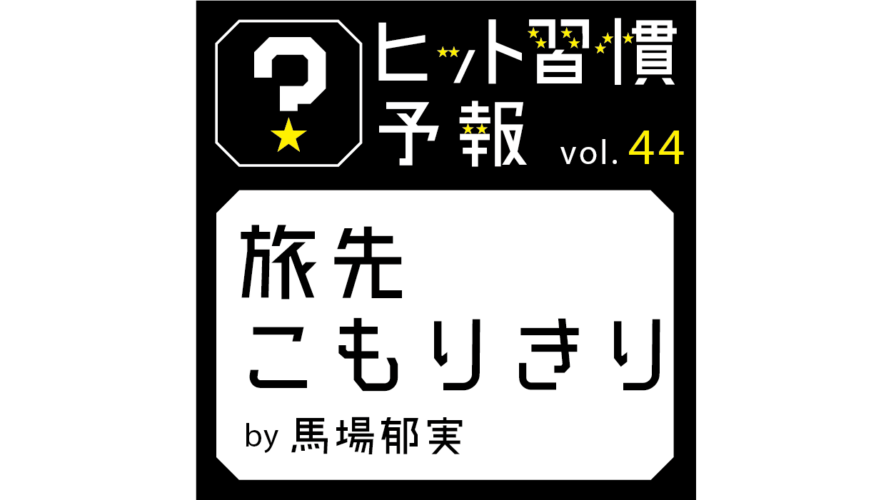 ヒット習慣予報 vol.44『旅先こもりきり』