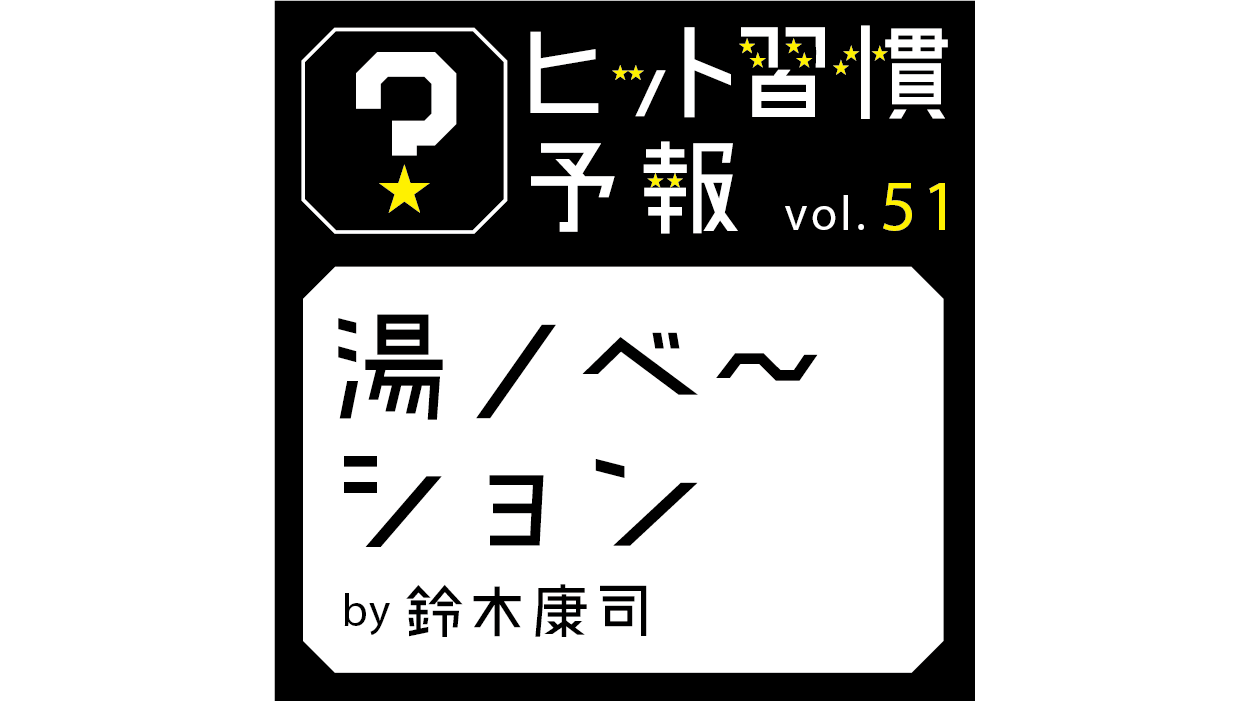 ヒット習慣予報vol.51『湯ノベ~ション』