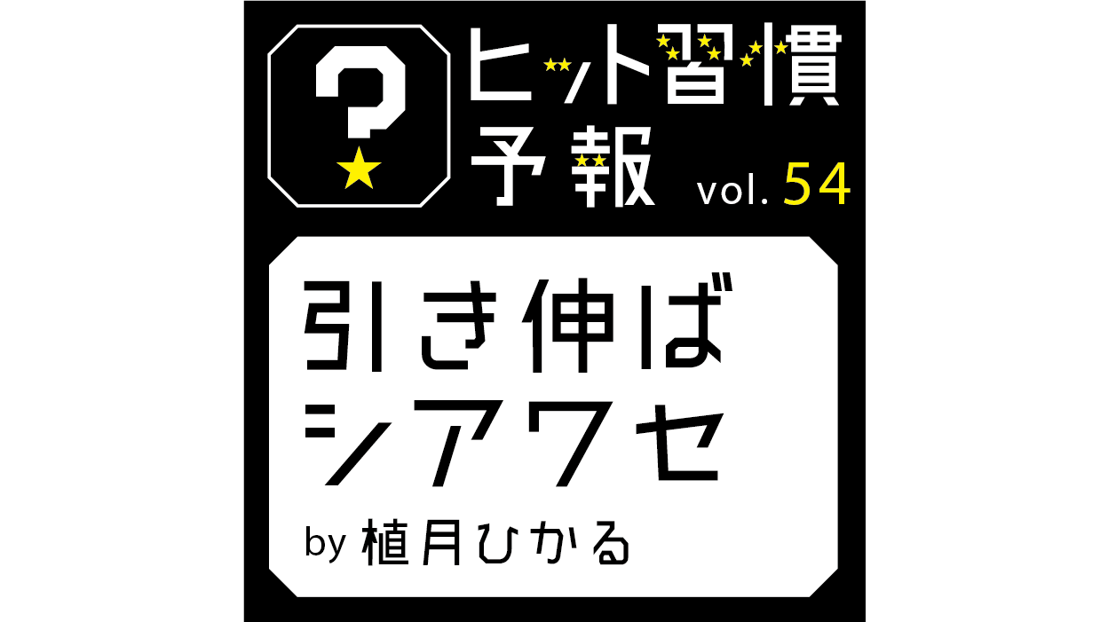 ヒット習慣予報vol.54『引き伸ばシアワセ』