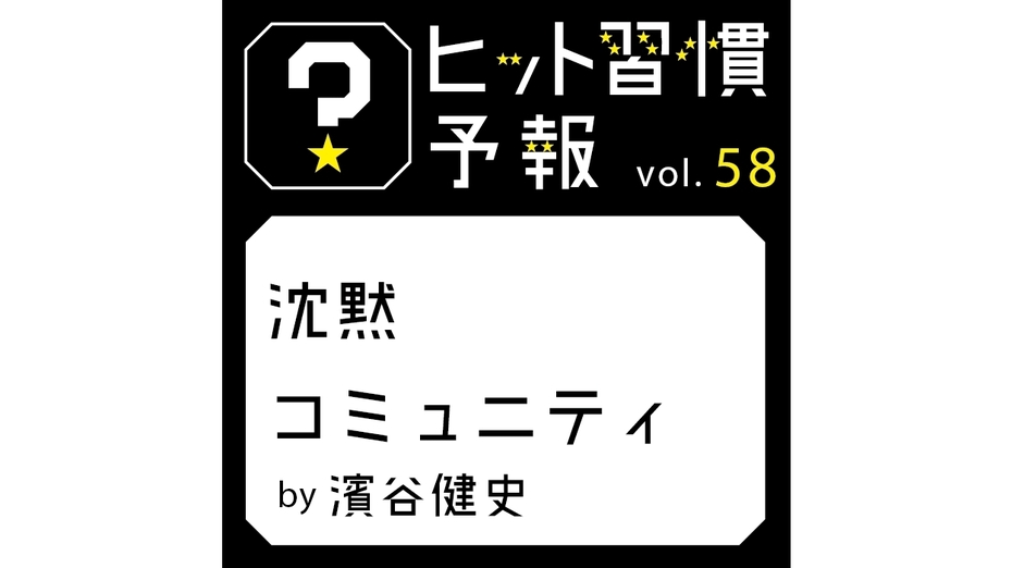 ヒット習慣予報 vol.58『沈黙コミュニティ』