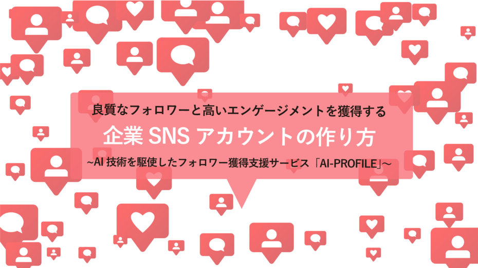 良質なフォロワーと高いエンゲージメントを獲得する 企業SNSアカウントの作り方 ~フォロワー獲得支援サービス「AI-PROFILE」~