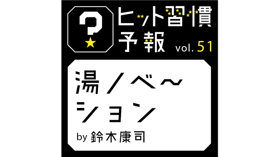 ヒット習慣予報vol.51『湯ノベ～ション』