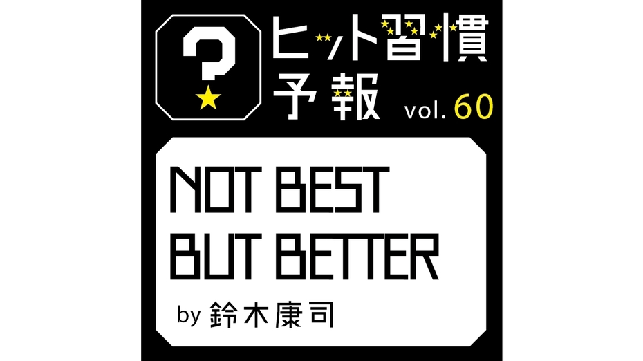 ヒット習慣予報 vol.60『NOT BEST BUT BETTER』