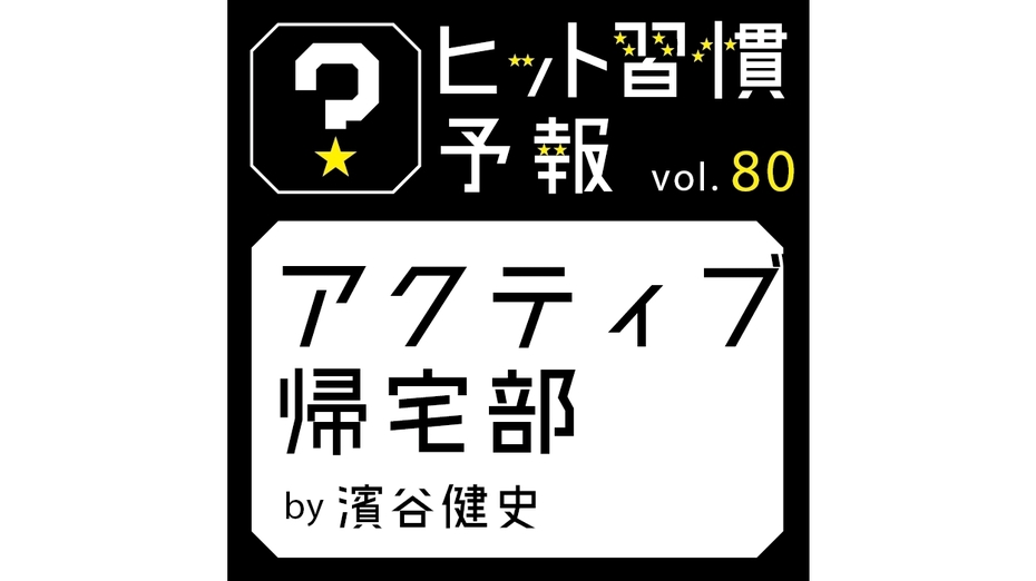 ヒット習慣予報 vol.80『アクティブ帰宅部』