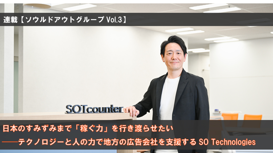 連載【ソウルドアウトのポテンシャルVol.3】日本のすみずみまで「稼ぐ力」を行き渡らせたい──テクノロジーと人の力で地方の広告会社を支援するSO Technologies
