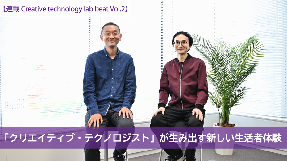 【連載 Creative technology lab beat Vol.2】 「クリエイティブ・テクノロジスト」が生み出す新しい生活者体験