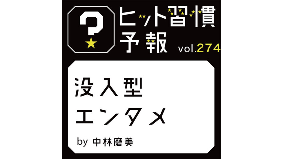 ヒット習慣予報 vol.274『没入型エンタメ』