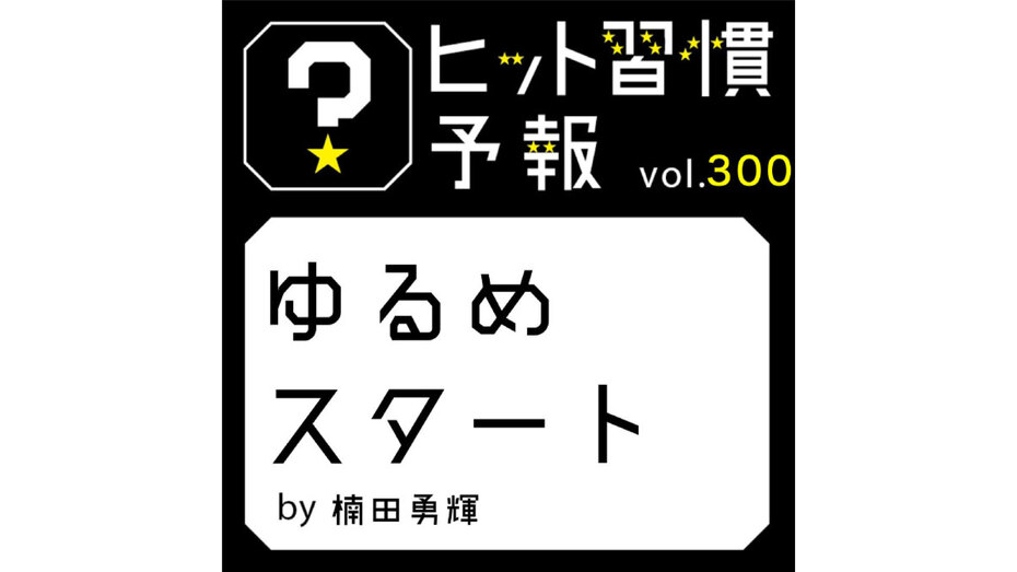 ヒット習慣予報 vol.300『ゆるめスタート』