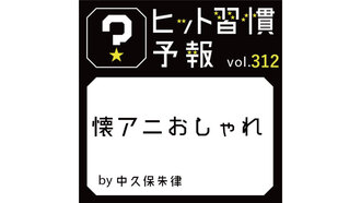 ヒット習慣予報 vol.312『懐アニおしゃれ』