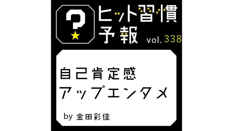 ヒット習慣予報 vol.338『自己肯定感アップエンタメ』