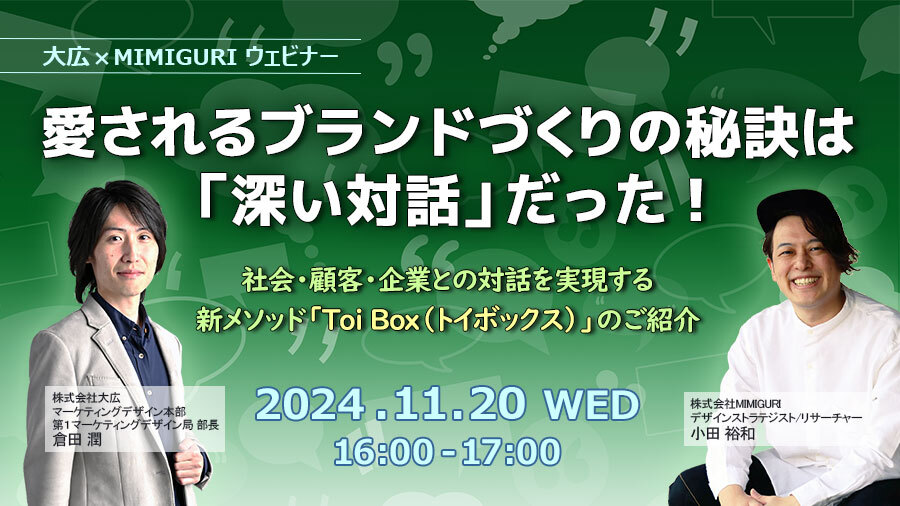 【大広×MIMIGURIウェビナー】愛されるブランドづくりの秘訣は「深い対話」だった！～社会・顧客・企業との対話を実現する新メソッド「Toi Box（トイボックス）」のご紹介～