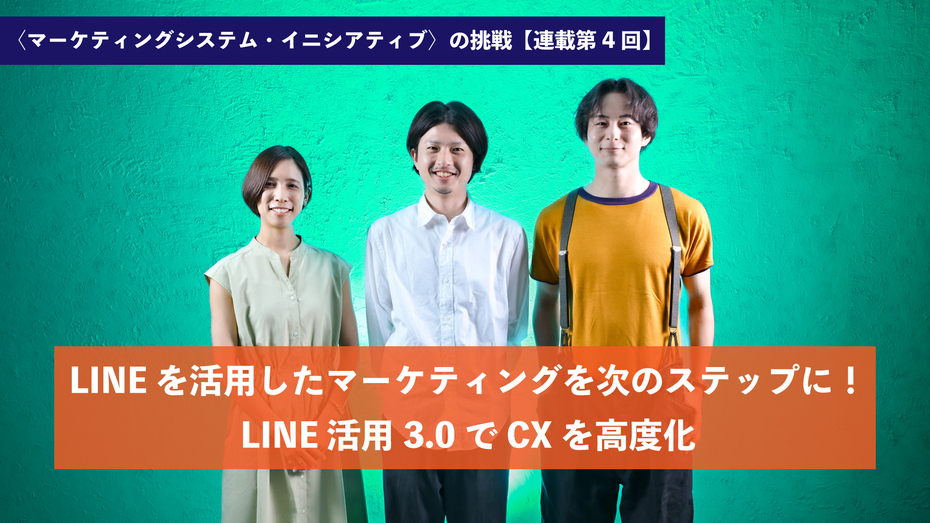 〈マーケティングシステム・イニシアティブ〉の挑戦【連載第4回】──LINEを活用したマーケティングを次のステップに！LINE活用3.0でCXを高度化