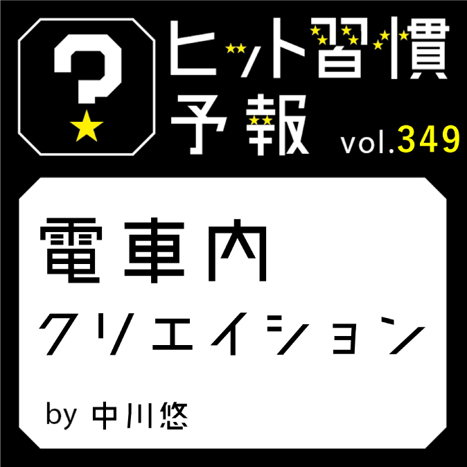 ヒット習慣予報 vol.349『電車内クリエイション』