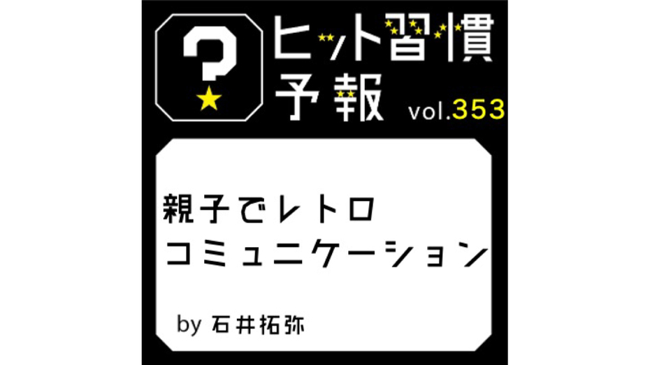 ヒット習慣予報 vol.353『親子でレトロコミュニケーション』