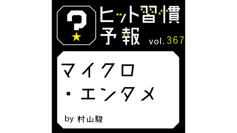 ヒット習慣予報 vol.367『マイクロ・エンタメ』