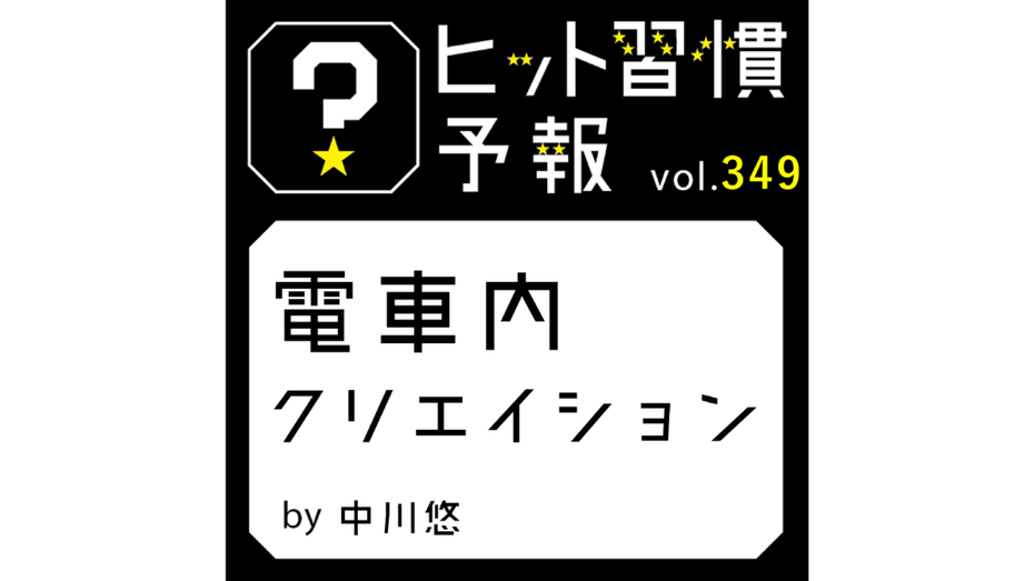 ヒット習慣予報 vol.349『電車内クリエイション』