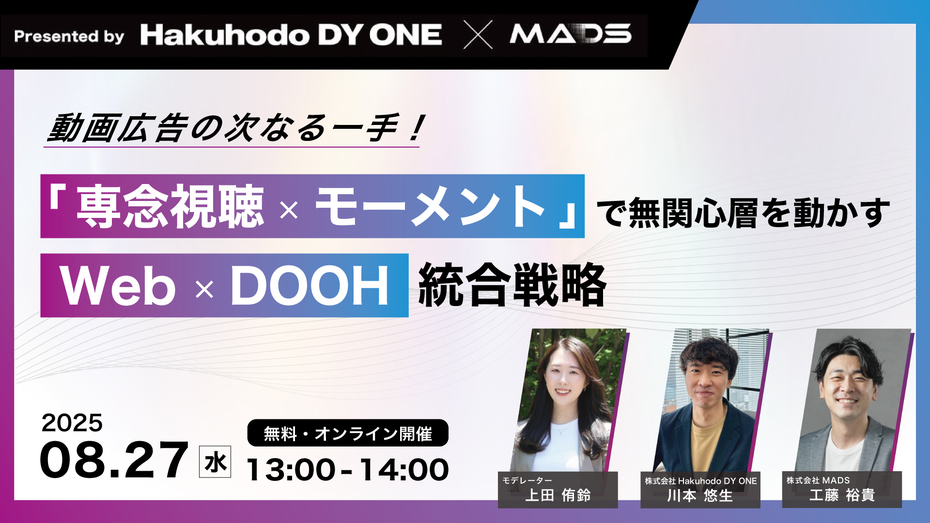 8/27(水)Hakuhodo DY ONE・MADS共催｜動画広告の次なる一手！「専念視聴×モーメント」で無関心層を動かすWeb×DOOH統合戦略